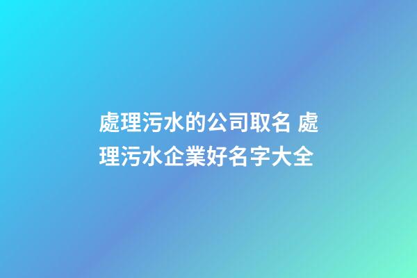 處理污水的公司取名 處理污水企業好名字大全-第1張-公司起名-玄機派